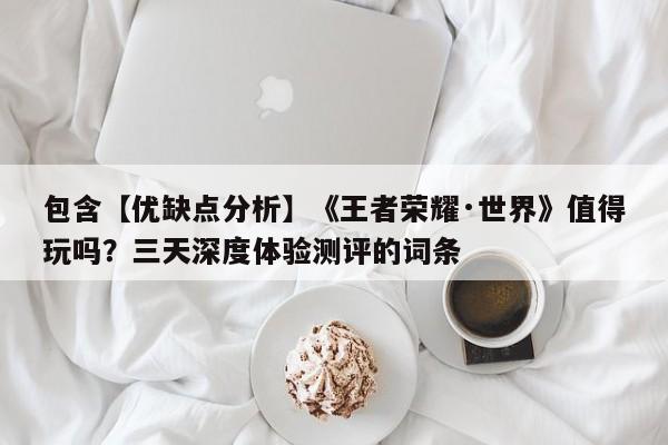 包含【优缺点分析】《王者荣耀·世界》值得玩吗？三天深度体验测评的词条