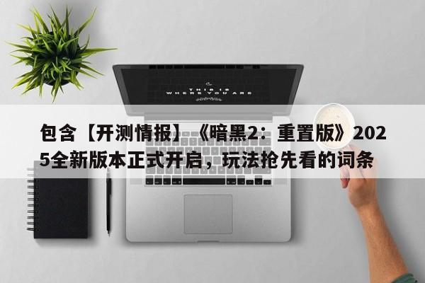 包含【开测情报】《暗黑2：重置版》2025全新版本正式开启，玩法抢先看的词条