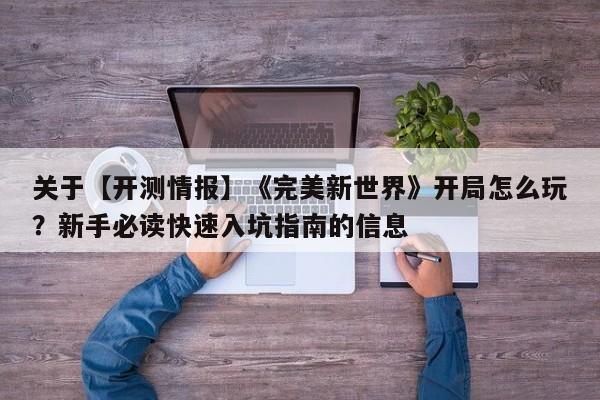 关于【开测情报】《完美新世界》开局怎么玩？新手必读快速入坑指南的信息
