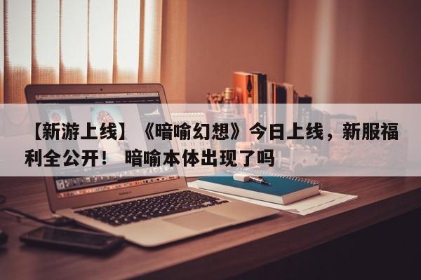 【新游上线】《暗喻幻想》今日上线，新服福利全公开！ 暗喻本体出现了吗