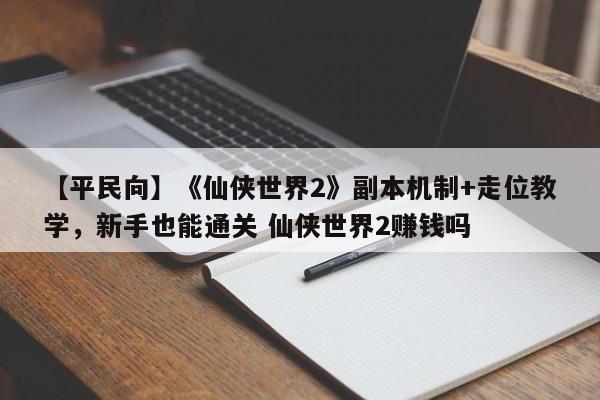 【平民向】《仙侠世界2》副本机制+走位教学，新手也能通关 仙侠世界2赚钱吗