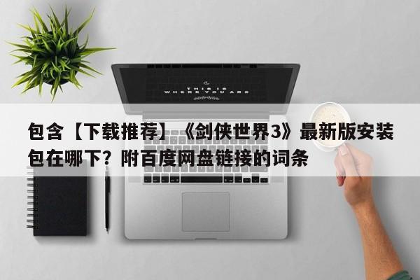 包含【下载推荐】《剑侠世界3》最新版安装包在哪下？附百度网盘链接的词条
