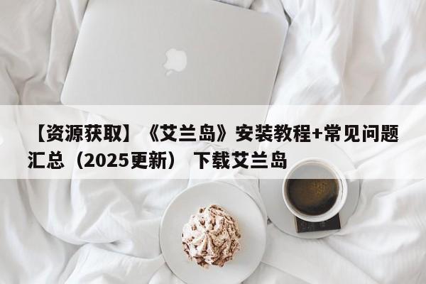 【资源获取】《艾兰岛》安装教程+常见问题汇总（2025更新） 下载艾兰岛