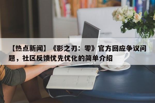【热点新闻】《影之刃：零》官方回应争议问题，社区反馈优先优化的简单介绍