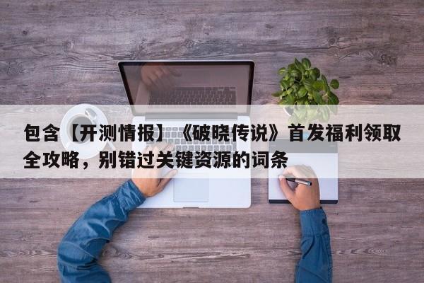 包含【开测情报】《破晓传说》首发福利领取全攻略，别错过关键资源的词条