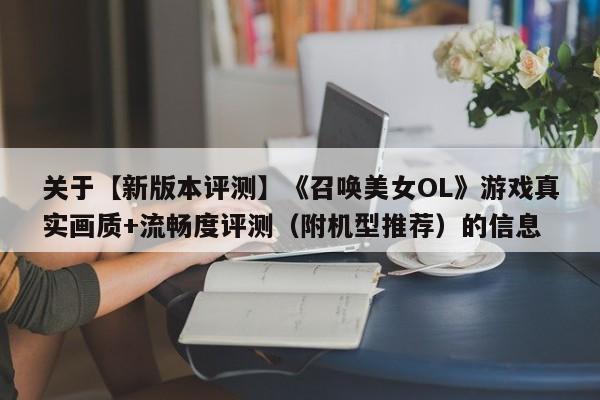 关于【新版本评测】《召唤美女OL》游戏真实画质+流畅度评测（附机型推荐）的信息