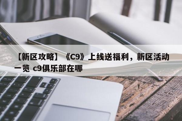 【新区攻略】《C9》上线送福利，新区活动一览 c9俱乐部在哪