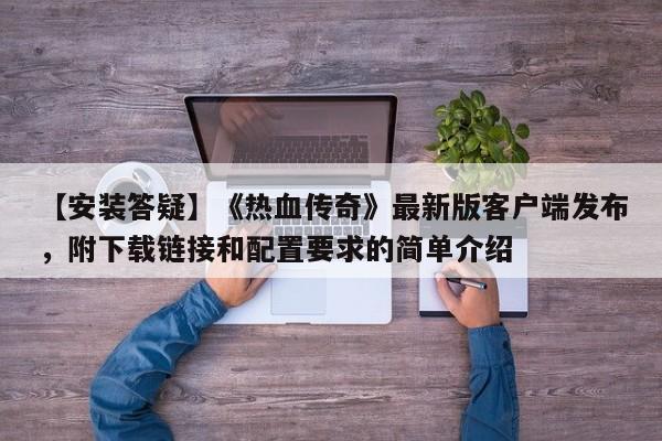 【安装答疑】《热血传奇》最新版客户端发布，附下载链接和配置要求的简单介绍