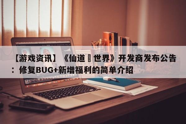 【游戏资讯】《仙道•世界》开发商发布公告：修复BUG+新增福利的简单介绍