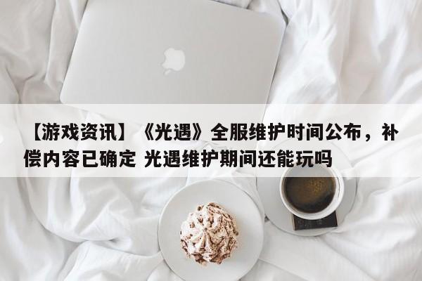 【游戏资讯】《光遇》全服维护时间公布，补偿内容已确定 光遇维护期间还能玩吗