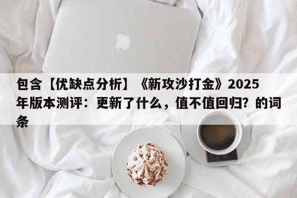 包含【优缺点分析】《新攻沙打金》2025年版本测评：更新了什么，值不值回归？的词条
