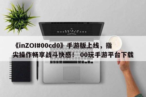 《inZOI#00cd0》手游版上线，指尖操作畅享战斗快感！ 00玩手游平台下载