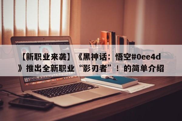 【新职业来袭】《黑神话：悟空#0ee4d》推出全新职业“影刃者”！的简单介绍