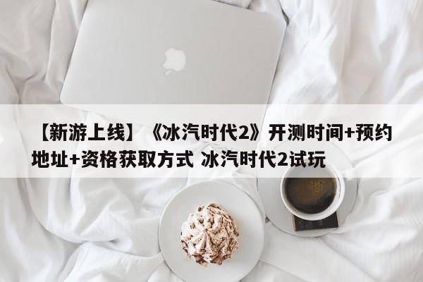 【新游上线】《冰汽时代2》开测时间+预约地址+资格获取方式 冰汽时代2试玩