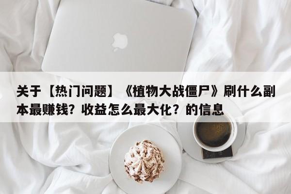 关于【热门问题】《植物大战僵尸》刷什么副本最赚钱？收益怎么最大化？的信息