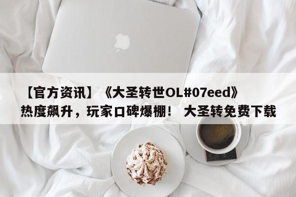 【官方资讯】《大圣转世OL#07eed》热度飙升，玩家口碑爆棚！ 大圣转免费下载