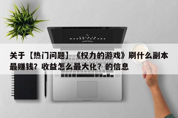 关于【热门问题】《权力的游戏》刷什么副本最赚钱？收益怎么最大化？的信息