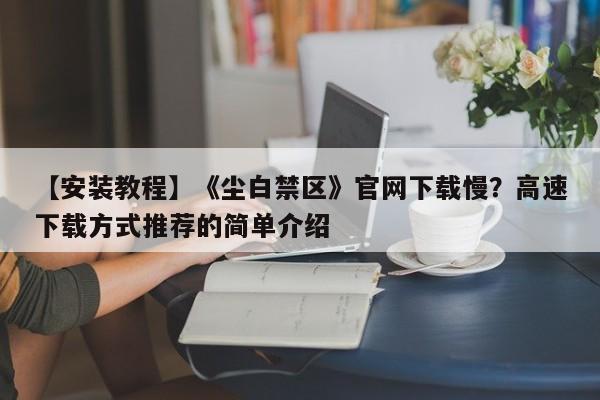 【安装教程】《尘白禁区》官网下载慢？高速下载方式推荐的简单介绍