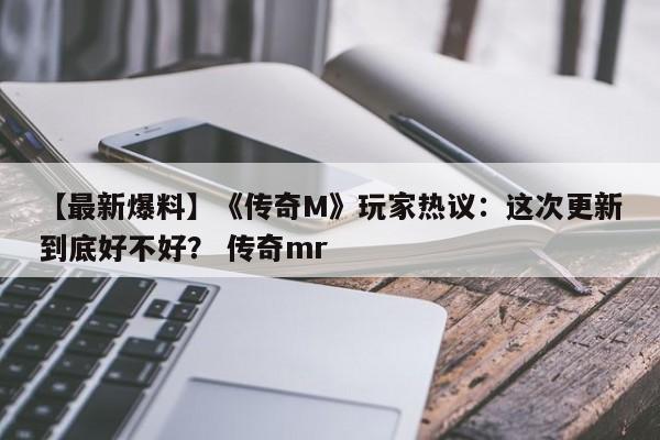 【最新爆料】《传奇M》玩家热议：这次更新到底好不好？ 传奇mr