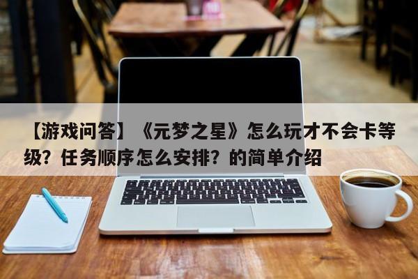 【游戏问答】《元梦之星》怎么玩才不会卡等级？任务顺序怎么安排？的简单介绍