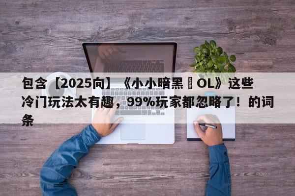 包含【2025向】《小小暗黑•OL》这些冷门玩法太有趣，99%玩家都忽略了！的词条