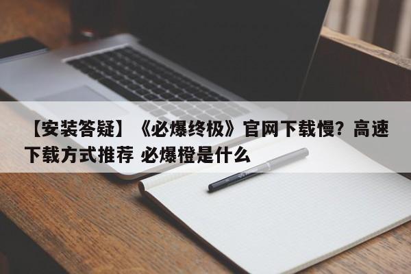 【安装答疑】《必爆终极》官网下载慢？高速下载方式推荐 必爆橙是什么