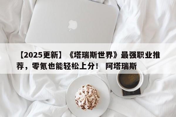 【2025更新】《塔瑞斯世界》最强职业推荐，零氪也能轻松上分！ 阿塔瑞斯