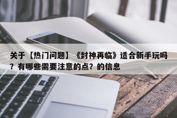 关于【热门问题】《封神再临》适合新手玩吗？有哪些需要注意的点？的信息