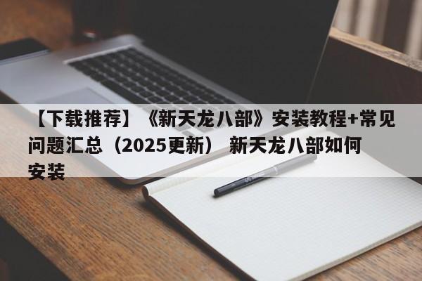 【下载推荐】《新天龙八部》安装教程+常见问题汇总（2025更新） 新天龙八部如何安装