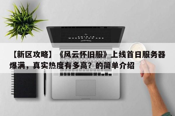 【新区攻略】《风云怀旧服》上线首日服务器爆满，真实热度有多高？的简单介绍