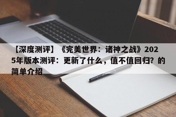 【深度测评】《完美世界：诸神之战》2025年版本测评：更新了什么，值不值回归？的简单介绍