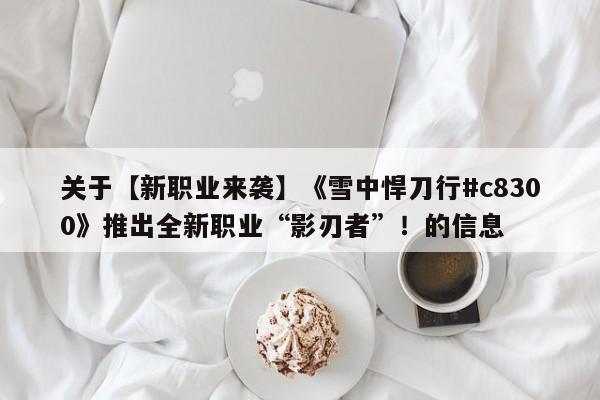关于【新职业来袭】《雪中悍刀行#c8300》推出全新职业“影刃者”！的信息