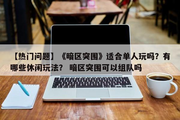 【热门问题】《暗区突围》适合单人玩吗？有哪些休闲玩法？ 暗区突围可以组队吗