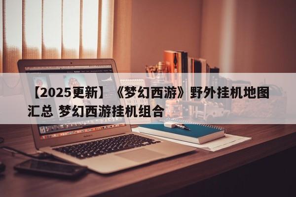 【2025更新】《梦幻西游》野外挂机地图汇总 梦幻西游挂机组合