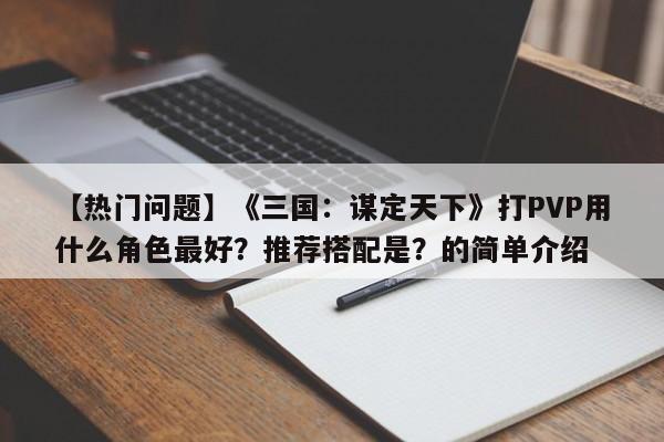 【热门问题】《三国：谋定天下》打PVP用什么角色最好？推荐搭配是？的简单介绍