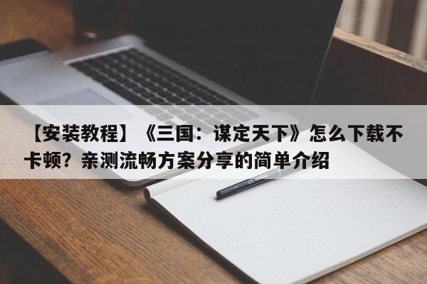【安装教程】《三国：谋定天下》怎么下载不卡顿？亲测流畅方案分享的简单介绍