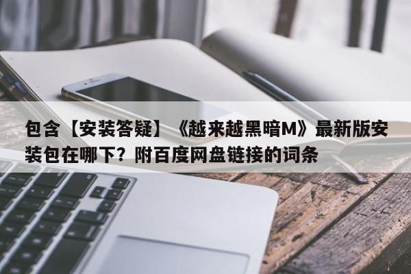 包含【安装答疑】《越来越黑暗M》最新版安装包在哪下？附百度网盘链接的词条