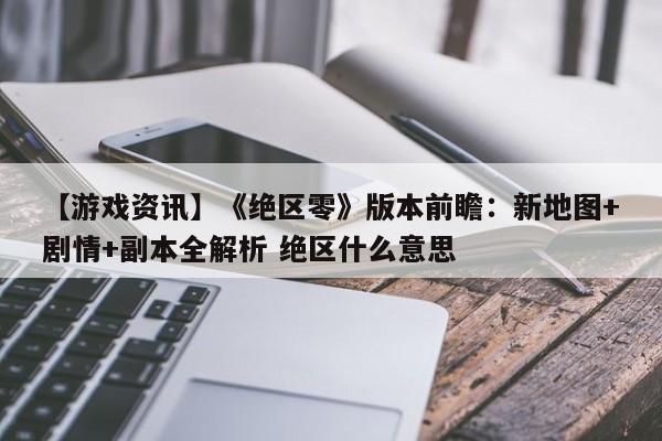 【游戏资讯】《绝区零》版本前瞻：新地图+剧情+副本全解析 绝区什么意思