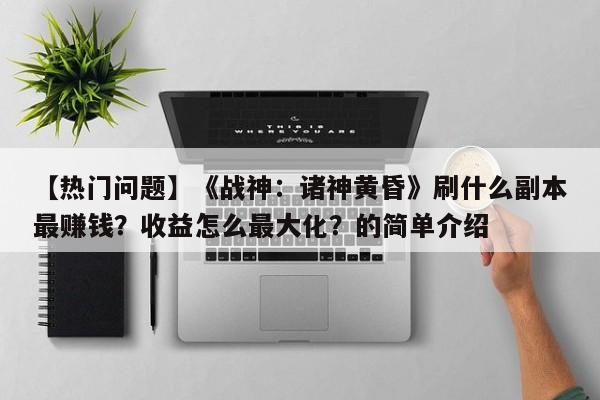 【热门问题】《战神：诸神黄昏》刷什么副本最赚钱？收益怎么最大化？的简单介绍
