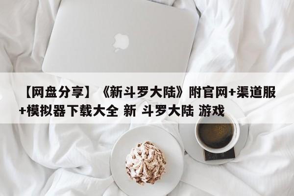 【网盘分享】《新斗罗大陆》附官网+渠道服+模拟器下载大全 新 斗罗大陆 游戏