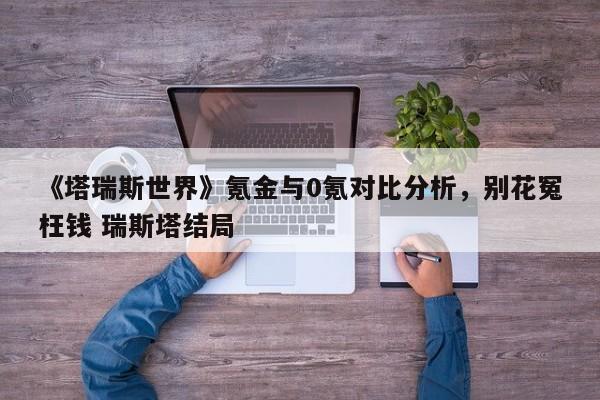 《塔瑞斯世界》氪金与0氪对比分析，别花冤枉钱 瑞斯塔结局