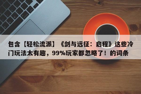 包含【轻松流派】《剑与远征：启程》这些冷门玩法太有趣，99%玩家都忽略了！的词条