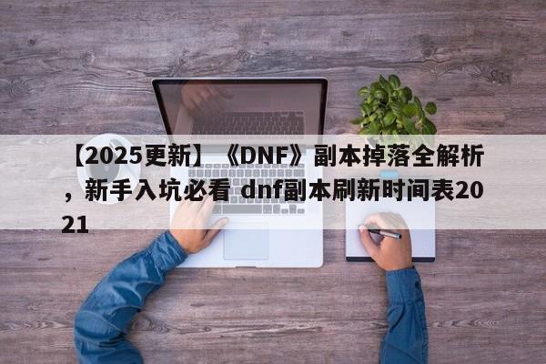【2025更新】《DNF》副本掉落全解析，新手入坑必看 dnf副本刷新时间表2021