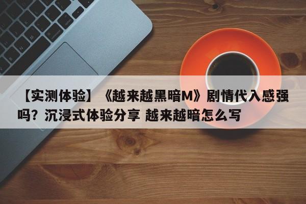 【实测体验】《越来越黑暗M》剧情代入感强吗？沉浸式体验分享 越来越暗怎么写