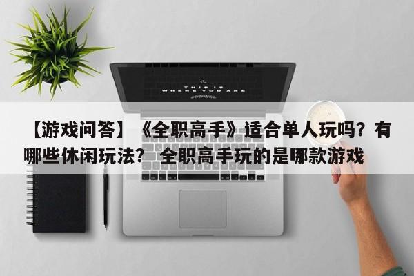 【游戏问答】《全职高手》适合单人玩吗？有哪些休闲玩法？ 全职高手玩的是哪款游戏