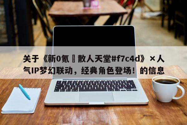 关于《新0氪•散人天堂#f7c4d》×人气IP梦幻联动，经典角色登场！的信息