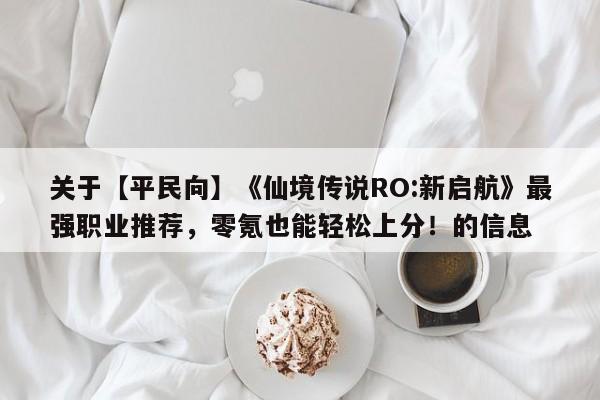 关于【平民向】《仙境传说RO:新启航》最强职业推荐，零氪也能轻松上分！的信息