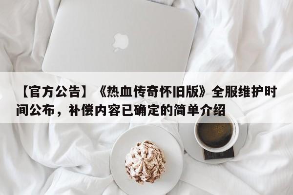 【官方公告】《热血传奇怀旧版》全服维护时间公布，补偿内容已确定的简单介绍