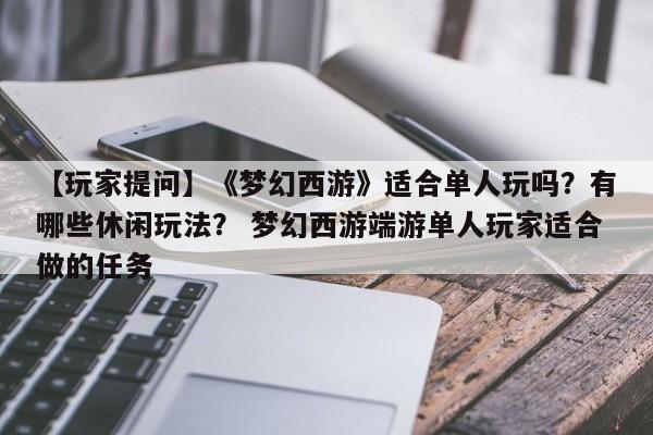 【玩家提问】《梦幻西游》适合单人玩吗？有哪些休闲玩法？ 梦幻西游端游单人玩家适合做的任务