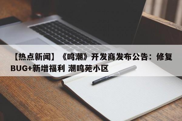 【热点新闻】《鸣潮》开发商发布公告：修复BUG+新增福利 潮鸣苑小区